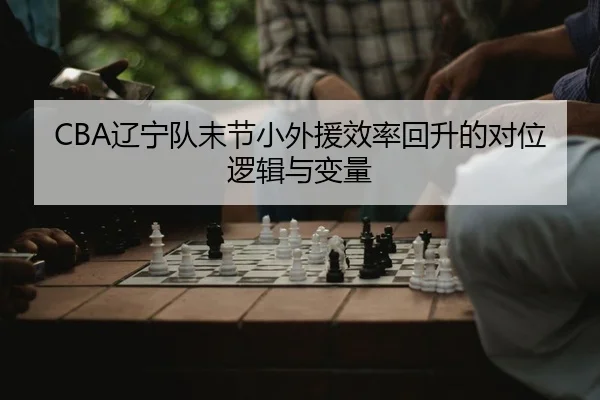 CBA辽宁队末节小外援效率回升的对位逻辑与变量