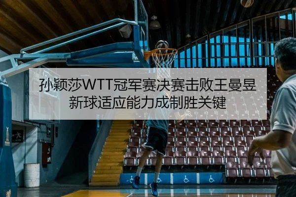 孙颖莎WTT冠军赛决赛击败王曼昱 新球适应能力成制胜关键