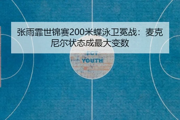 张雨霏世锦赛200米蝶泳卫冕战：麦克尼尔状态成最大变数